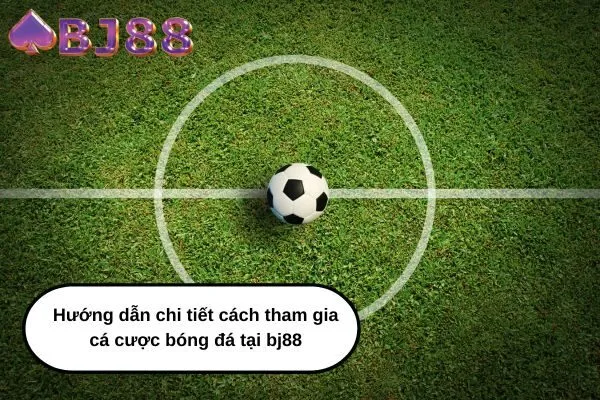 Hướng dẫn chi tiết cách tham gia cá cược bóng đá tại bj88